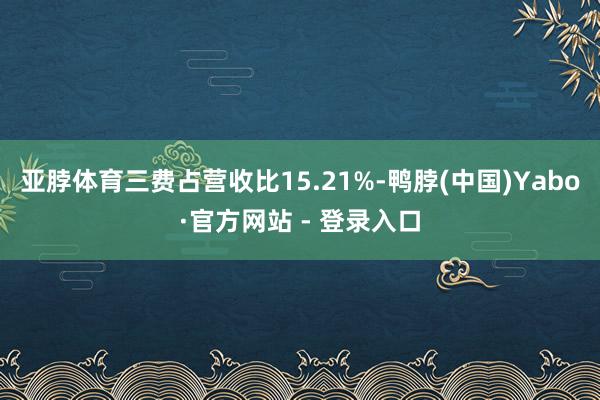 亚脖体育三费占营收比15.21%-鸭脖(中国)Yabo·官方网站 - 登录入口