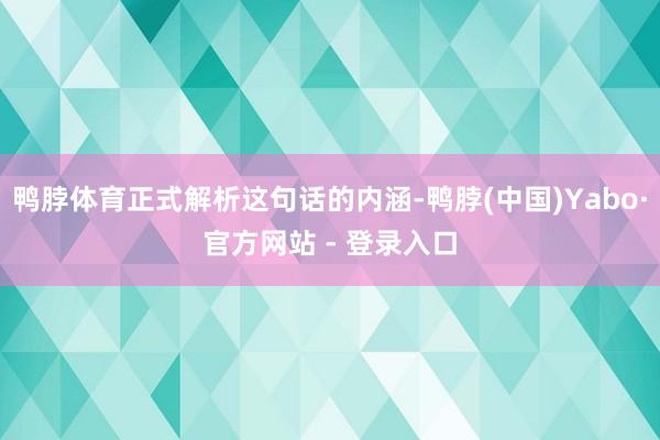 鸭脖体育正式解析这句话的内涵-鸭脖(中国)Yabo·官方网站 - 登录入口