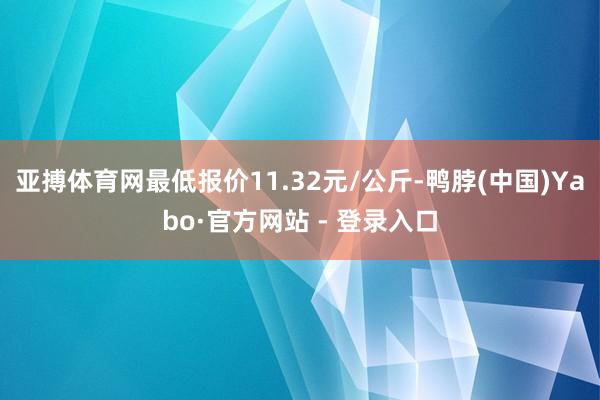 亚搏体育网最低报价11.32元/公斤-鸭脖(中国)Yabo·官方网站 - 登录入口