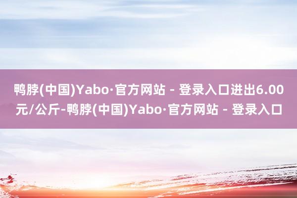 鸭脖(中国)Yabo·官方网站 - 登录入口进出6.00元/公斤-鸭脖(中国)Yabo·官方网站 - 登录入口