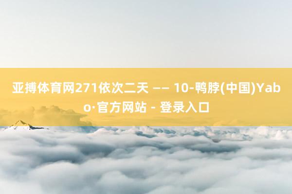 亚搏体育网271依次二天 —— 10-鸭脖(中国)Yabo·官方网站 - 登录入口