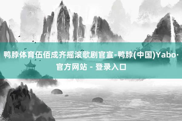 鸭脖体育伍佰成齐摇滚歌剧官宣-鸭脖(中国)Yabo·官方网站 - 登录入口