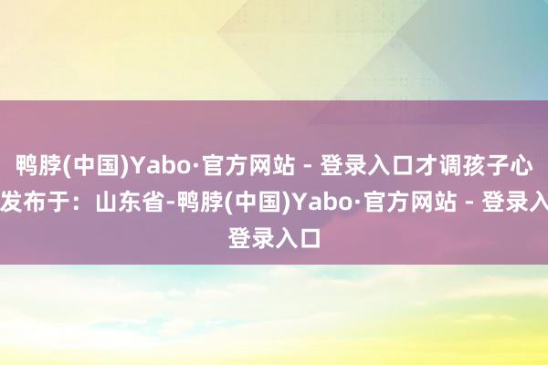 鸭脖(中国)Yabo·官方网站 - 登录入口才调孩子心境发布于:山东省-鸭脖(中国)Yabo·官方网站 - 登录入口