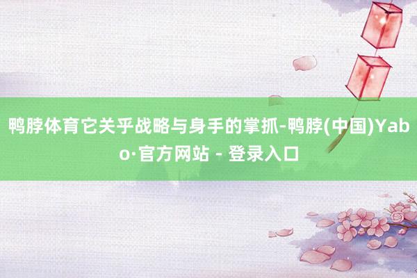 鸭脖体育它关乎战略与身手的掌抓-鸭脖(中国)Yabo·官方网站 - 登录入口