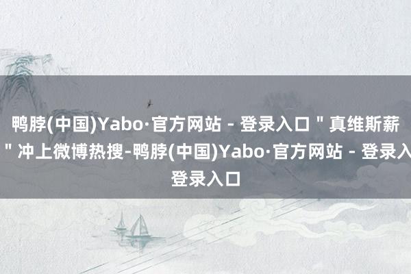 鸭脖(中国)Yabo·官方网站 - 登录入口＂真维斯薪金＂冲上微博热搜-鸭脖(中国)Yabo·官方网站 - 登录入口