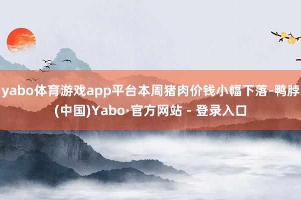yabo体育游戏app平台本周猪肉价钱小幅下落-鸭脖(中国)Yabo·官方网站 - 登录入口