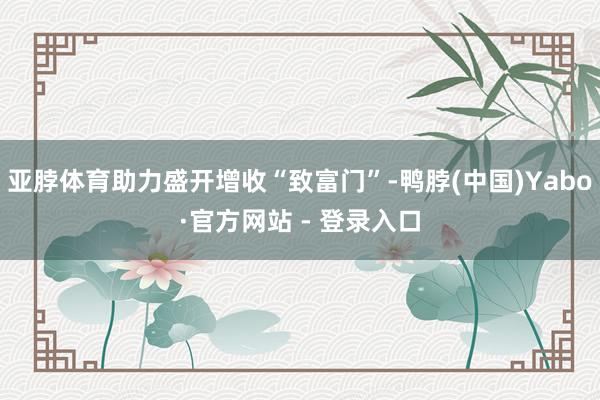 亚脖体育助力盛开增收“致富门”-鸭脖(中国)Yabo·官方网站 - 登录入口