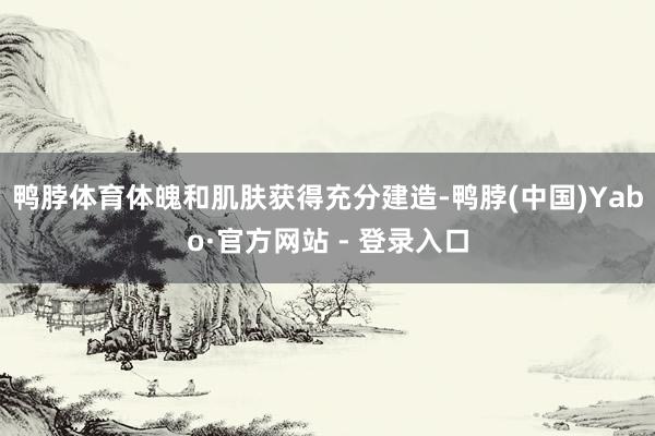 鸭脖体育体魄和肌肤获得充分建造-鸭脖(中国)Yabo·官方网站 - 登录入口