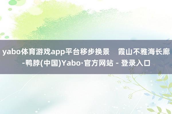 yabo体育游戏app平台移步换景    霞山不雅海长廊-鸭脖(中国)Yabo·官方网站 - 登录入口