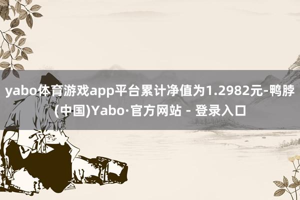 yabo体育游戏app平台累计净值为1.2982元-鸭脖(中国)Yabo·官方网站 - 登录入口