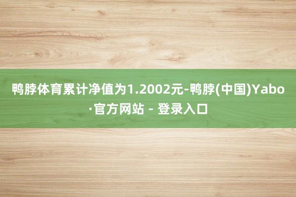 鸭脖体育累计净值为1.2002元-鸭脖(中国)Yabo·官方网站 - 登录入口