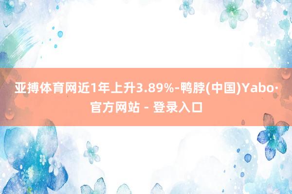 亚搏体育网近1年上升3.89%-鸭脖(中国)Yabo·官方网站 - 登录入口