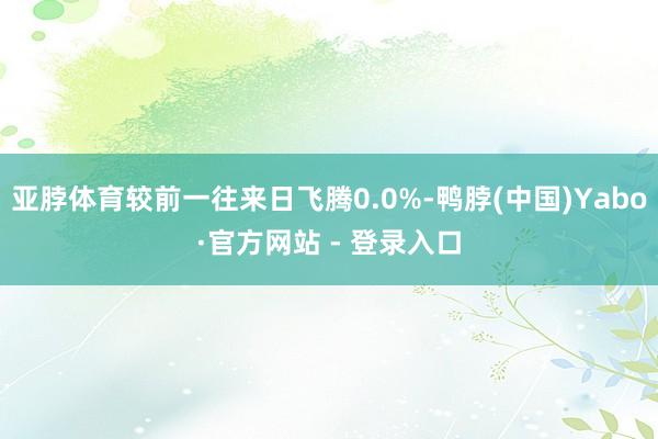 亚脖体育较前一往来日飞腾0.0%-鸭脖(中国)Yabo·官方网站 - 登录入口