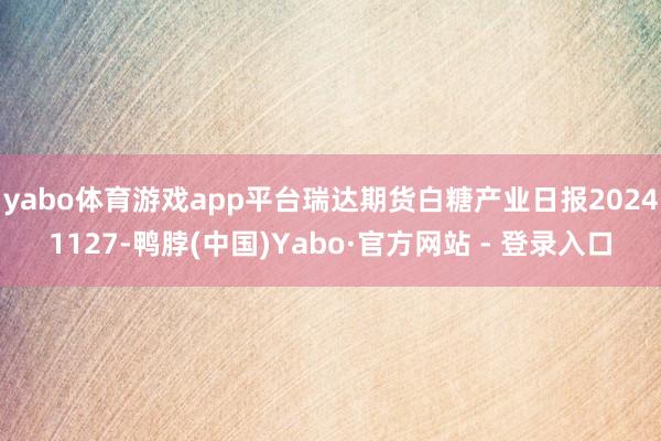yabo体育游戏app平台瑞达期货白糖产业日报20241127-鸭脖(中国)Yabo·官方网站 - 登录入口