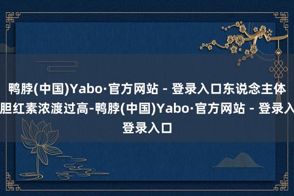 鸭脖(中国)Yabo·官方网站 - 登录入口东说念主体内胆红素浓渡过高-鸭脖(中国)Yabo·官方网站 - 登录入口