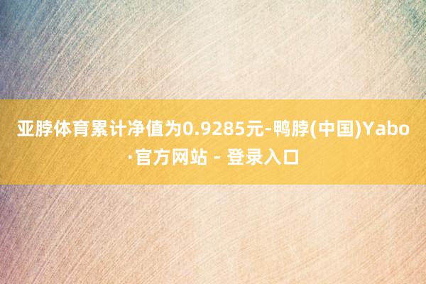 亚脖体育累计净值为0.9285元-鸭脖(中国)Yabo·官方网站 - 登录入口