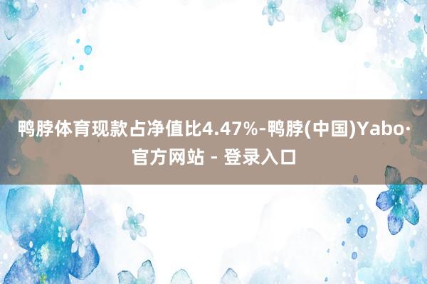 鸭脖体育现款占净值比4.47%-鸭脖(中国)Yabo·官方网站 - 登录入口