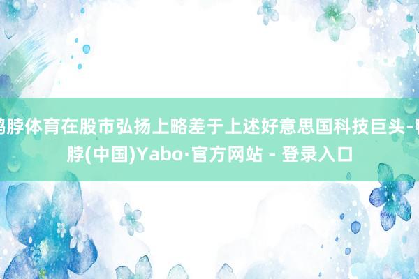 鸭脖体育在股市弘扬上略差于上述好意思国科技巨头-鸭脖(中国)Yabo·官方网站 - 登录入口