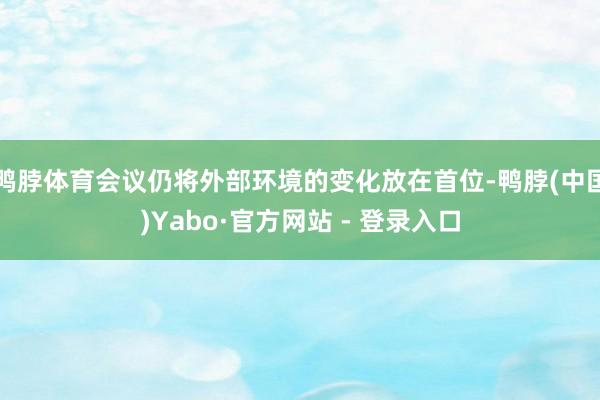 鸭脖体育会议仍将外部环境的变化放在首位-鸭脖(中国)Yabo·官方网站 - 登录入口
