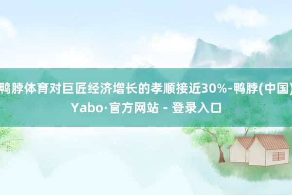 鸭脖体育对巨匠经济增长的孝顺接近30%-鸭脖(中国)Yabo·官方网站 - 登录入口