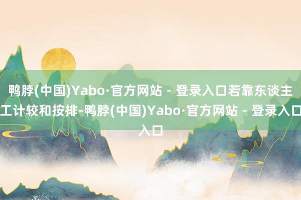 鸭脖(中国)Yabo·官方网站 - 登录入口若靠东谈主工计较和按排-鸭脖(中国)Yabo·官方网站 - 登录入口