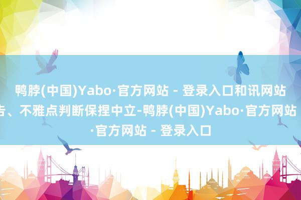 鸭脖(中国)Yabo·官方网站 - 登录入口和讯网站对文中报告、不雅点判断保捏中立-鸭脖(中国)Yabo·官方网站 - 登录入口