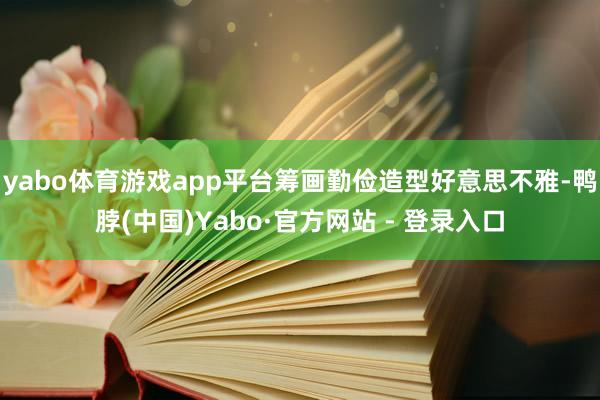 yabo体育游戏app平台筹画勤俭造型好意思不雅-鸭脖(中国)Yabo·官方网站 - 登录入口