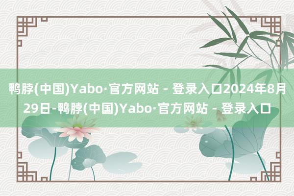 鸭脖(中国)Yabo·官方网站 - 登录入口2024年8月29日-鸭脖(中国)Yabo·官方网站 - 登录入口