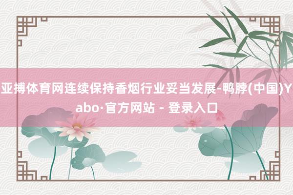 亚搏体育网连续保持香烟行业妥当发展-鸭脖(中国)Yabo·官方网站 - 登录入口