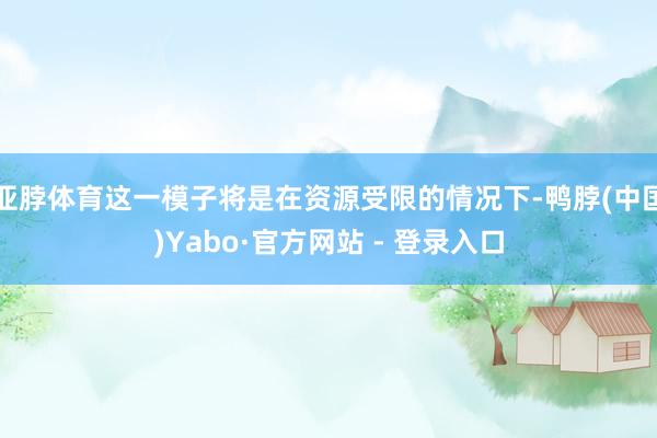 亚脖体育这一模子将是在资源受限的情况下-鸭脖(中国)Yabo·官方网站 - 登录入口
