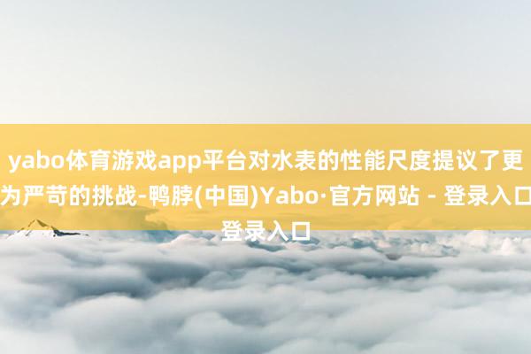 yabo体育游戏app平台对水表的性能尺度提议了更为严苛的挑战-鸭脖(中国)Yabo·官方网站 - 登录入口