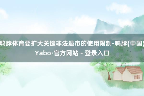鸭脖体育要扩大关键非法退市的使用限制-鸭脖(中国)Yabo·官方网站 - 登录入口