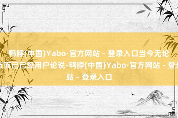 鸭脖(中国)Yabo·官方网站 - 登录入口当今无论是官方而已已经用户论说-鸭脖(中国)Yabo·官方网站 - 登录入口