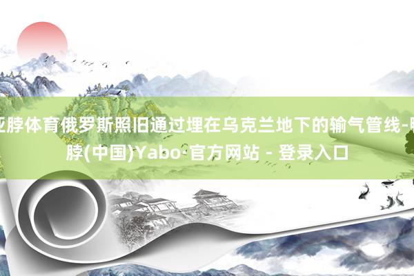 亚脖体育俄罗斯照旧通过埋在乌克兰地下的输气管线-鸭脖(中国)Yabo·官方网站 - 登录入口
