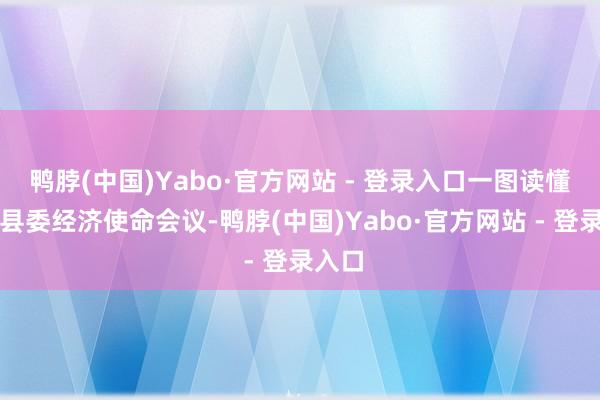 鸭脖(中国)Yabo·官方网站 - 登录入口一图读懂云阳县委经济使命会议-鸭脖(中国)Yabo·官方网站 - 登录入口
