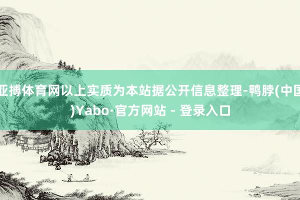 亚搏体育网以上实质为本站据公开信息整理-鸭脖(中国)Yabo·官方网站 - 登录入口