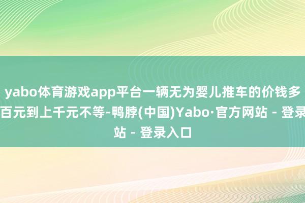 yabo体育游戏app平台一辆无为婴儿推车的价钱多在几百元到上千元不等-鸭脖(中国)Yabo·官方网站 - 登录入口