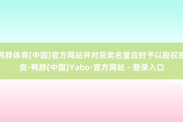 鸭脖体育(中国)官方网站并对获奖名堂应时予以股权投资-鸭脖(中国)Yabo·官方网站 - 登录入口