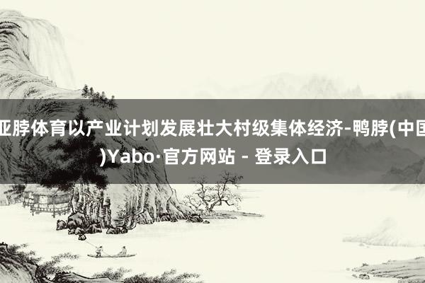 亚脖体育以产业计划发展壮大村级集体经济-鸭脖(中国)Yabo·官方网站 - 登录入口