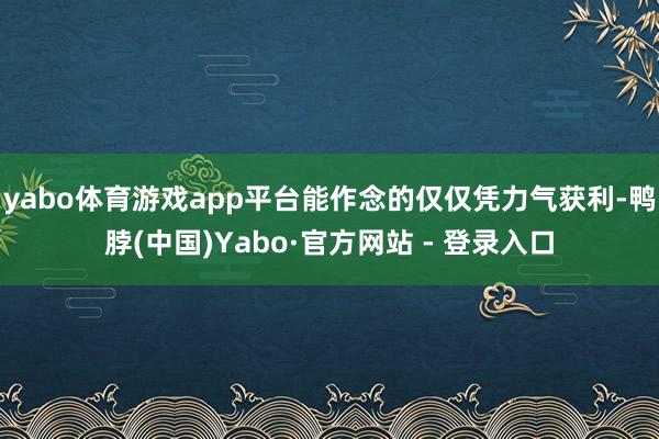 yabo体育游戏app平台能作念的仅仅凭力气获利-鸭脖(中国)Yabo·官方网站 - 登录入口