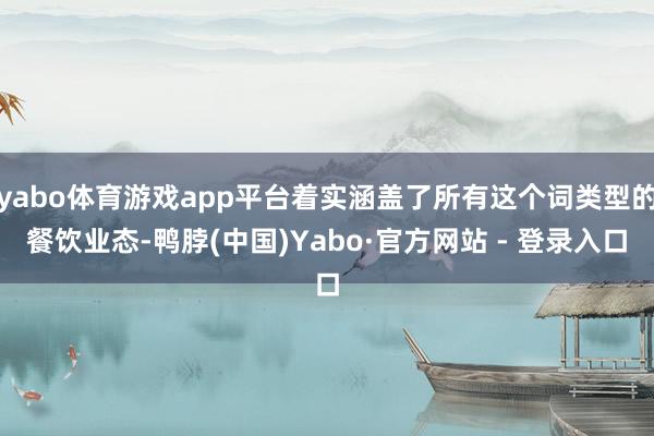 yabo体育游戏app平台着实涵盖了所有这个词类型的餐饮业态-鸭脖(中国)Yabo·官方网站 - 登录入口