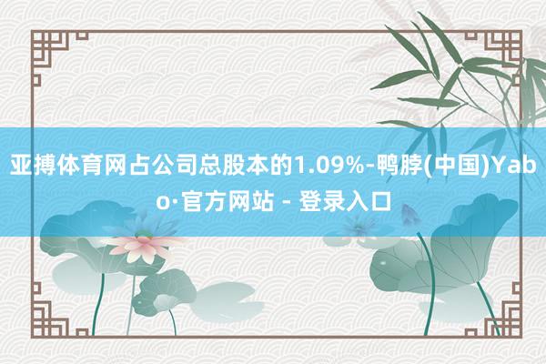 亚搏体育网占公司总股本的1.09%-鸭脖(中国)Yabo·官方网站 - 登录入口