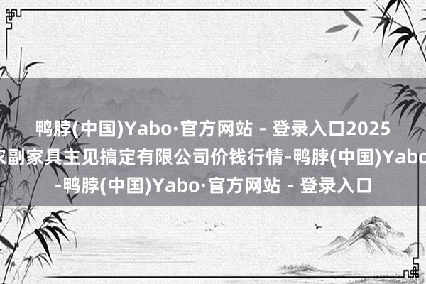 鸭脖(中国)Yabo·官方网站 - 登录入口2025年1月17日西藏领峰农副家具主见搞定有限公司价钱行情-鸭脖(中国)Yabo·官方网站 - 登录入口