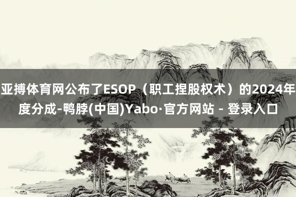 亚搏体育网公布了ESOP（职工捏股权术）的2024年度分成-鸭脖(中国)Yabo·官方网站 - 登录入口