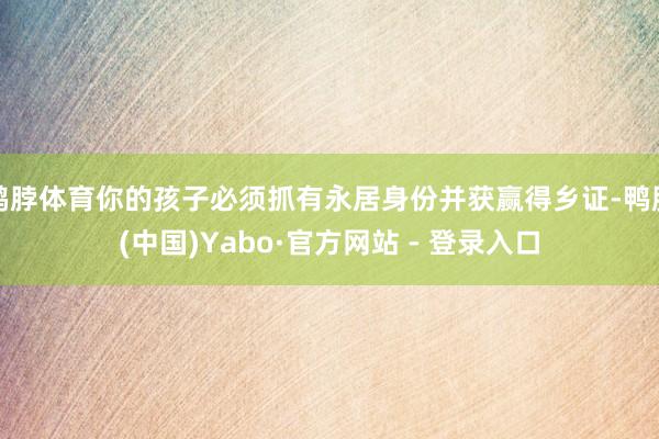 鸭脖体育你的孩子必须抓有永居身份并获赢得乡证-鸭脖(中国)Yabo·官方网站 - 登录入口