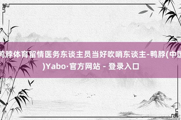 鸭脖体育留情医务东谈主员当好吹哨东谈主-鸭脖(中国)Yabo·官方网站 - 登录入口