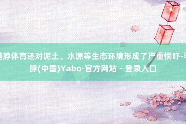 鸭脖体育还对泥土、水源等生态环境形成了严重恫吓-鸭脖(中国)Yabo·官方网站 - 登录入口