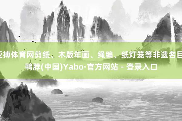 亚搏体育网剪纸、木版年画、绳编、纸灯笼等非遗名目-鸭脖(中国)Yabo·官方网站 - 登录入口