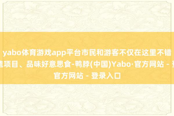yabo体育游戏app平台市民和游客不仅在这里不错体验非遗项目、品味好意思食-鸭脖(中国)Yabo·官方网站 - 登录入口