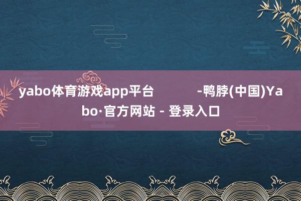 yabo体育游戏app平台            -鸭脖(中国)Yabo·官方网站 - 登录入口